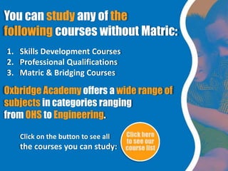 You can study any of the
following courses without Matric:
1. Skills Development Courses
2. Professional Qualifications
3....