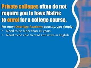 Private colleges often do not
require you to have Matric
to enrol for a college course.
For most Oxbridge Academy courses,...