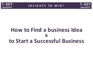 How to Find a business Idea
&
to Start a Successful Business
I N S I G H T S T O W I N !
 