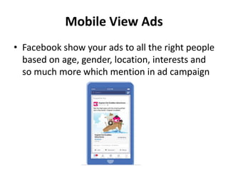 Mobile View Ads
• Facebook show your ads to all the right people
based on age, gender, location, interests and
so much more which mention in ad campaign
 
