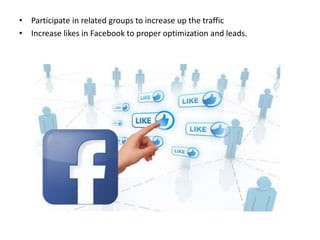 • Participate in related groups to increase up the traffic
• Increase likes in Facebook to proper optimization and leads.
 