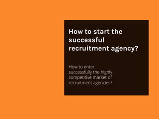 How to start the
successful
recruitment agency?

How to enter
successfully the highly
competitive market of
recruitment agencies?
 