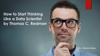 How to Start Thinking
Like a Data Scientist
by Thomas C. Redman
By - Aloukik Aditya
 