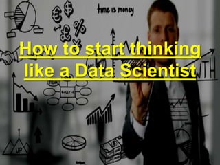 How to start thinking
like a Data Scientist
 