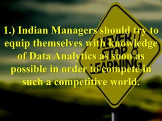 1.) Indian Managers should try to
equip themselves with knowledge
of Data Analytics as soon as
possible in order to compete in
such a competitive world.
 