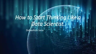 How to Start Thinking Like a
Data Scientist.
Debashish Jana
 