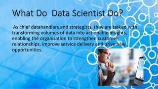 What Do Data Scientist Do?
As chief datahandlers and strategists, they are tasked with
transforming volumes of data into a...