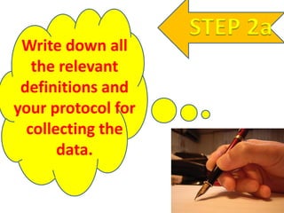 STEP 2a
Write down all
the relevant
definitions and
your protocol for
collecting the
data.
 