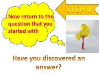 STEP 4
Now return to the
question that you
started with
 