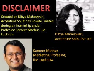 Marketing Professor,
IIM Lucknow
Created by Dibya Maheswari,
Accenture Solutions Private Limited
during an internship under
Professor Sameer Mathur, IIM
Lucknow Dibya Maheswari,
Accenture Soln. Pvt Ltd.
Sameer Mathur
 