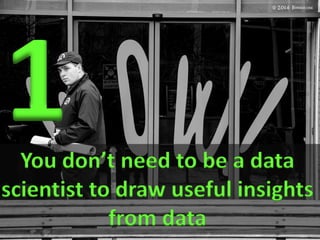 You don’t need to be a data
scientist to draw useful insights
from data
 