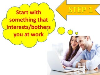 STEP 1Start with
something that
interests/bothers
you at work
 