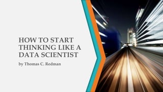 HOW TO START
THINKING LIKE A
DATA SCIENTIST
by Thomas C. Redman
 