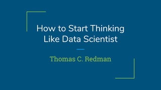 How to Start Thinking
Like Data Scientist
Thomas C. Redman
 