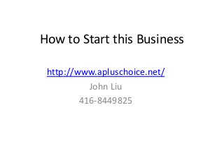 How to Start this Business
http://www.apluschoice.net/
John Liu
416-8449825
 