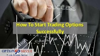 How To Start Trading Options 
Successfully 
 