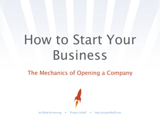 How to Start Your
   Business
The Mechanics of Opening a Company




   by Wade Armstrong   •   Project: Liftoff   •   http://projectliftoff.com
 