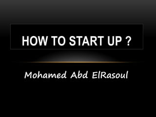 Mohamed Abd ElRasoul
HOW TO START UP ?
 