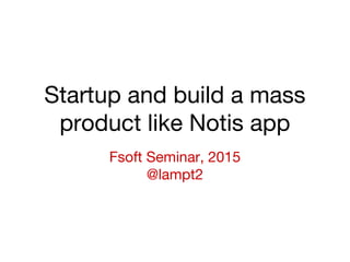 Startup and build a mass
product like Notis app
Fsoft Seminar, 2015
@lampt2
 