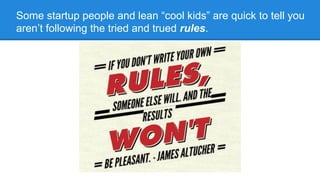 Some startup people and lean “cool kids” are quick to tell you
aren’t following the tried and trued rules.

 