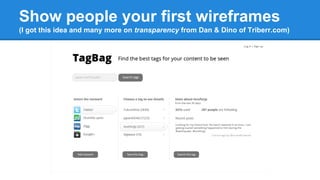 Show people your first wireframes
(I got this idea and many more on transparency from Dan & Dino of Triberr.com)

 