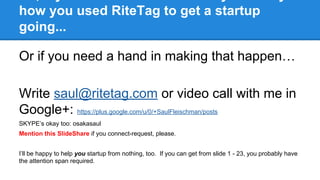 how you used RiteTag to get a startup
going...
Or if you need a hand in making that happen…
Write saul@ritetag.com or vide...