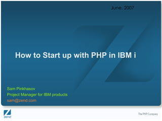 How to Start up with PHP in IBM i June, 2007 Sam Pinkhasov Project Manager for IBM products [email_address] 