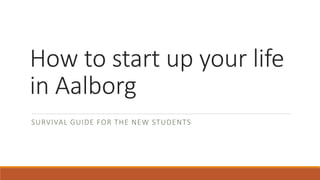 How to start up your life
in Aalborg
SURVIVAL GUIDE FOR THE NEW STUDENTS
 