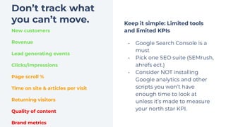 Don’t track what
you can’t move. Keep it simple: Limited tools
and limited KPIs
- Google Search Console is a
must
- Pick o...