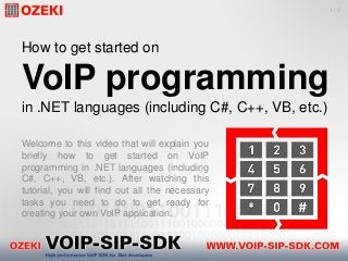 How to get started on
VoIP programming
in .NET languages (including C#, C++, VB, etc.)
Welcome to this video that will explain you
briefly how to get started on VoIP
programming in .NET languages (including
C#, C++, VB, etc.). After watching this
tutorial, you will find out all the necessary
tasks you need to do to get ready for
creating your own VoIP application.
1 / 9
 