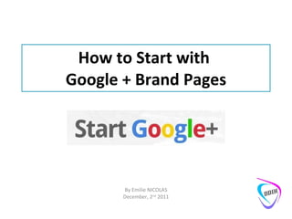 How to Start with  Google + Brand Pages By Emilie NICOLAS December, 2 nd  2011 