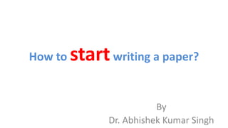 How to startwriting a paper?
By
Dr. Abhishek Kumar Singh
 