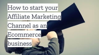 How to start your
Affiliate Marketing
Channel as an
Ecommerce
business
 