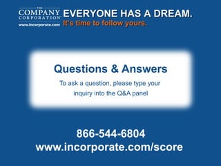 EVERYONE HAS A DREAM.
It’s time to follow yours.
Questions & Answers
To ask a question, please type your
inquiry into the Q&A panel
866-544-6804
www.incorporate.com/score
 