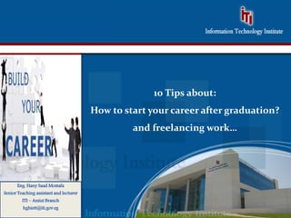 20 10 Tips about:
How to start your career after graduation?
and freelancing work…
years
Eng. Hany Saad Mostafa
Senior Teaching assistant and lecturer
ITI – Assiut Branch
hghiett@iti.gov.eg
 