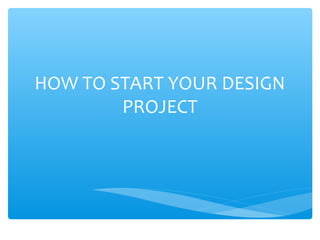 HOW TO START YOUR DESIGN
PROJECT
 