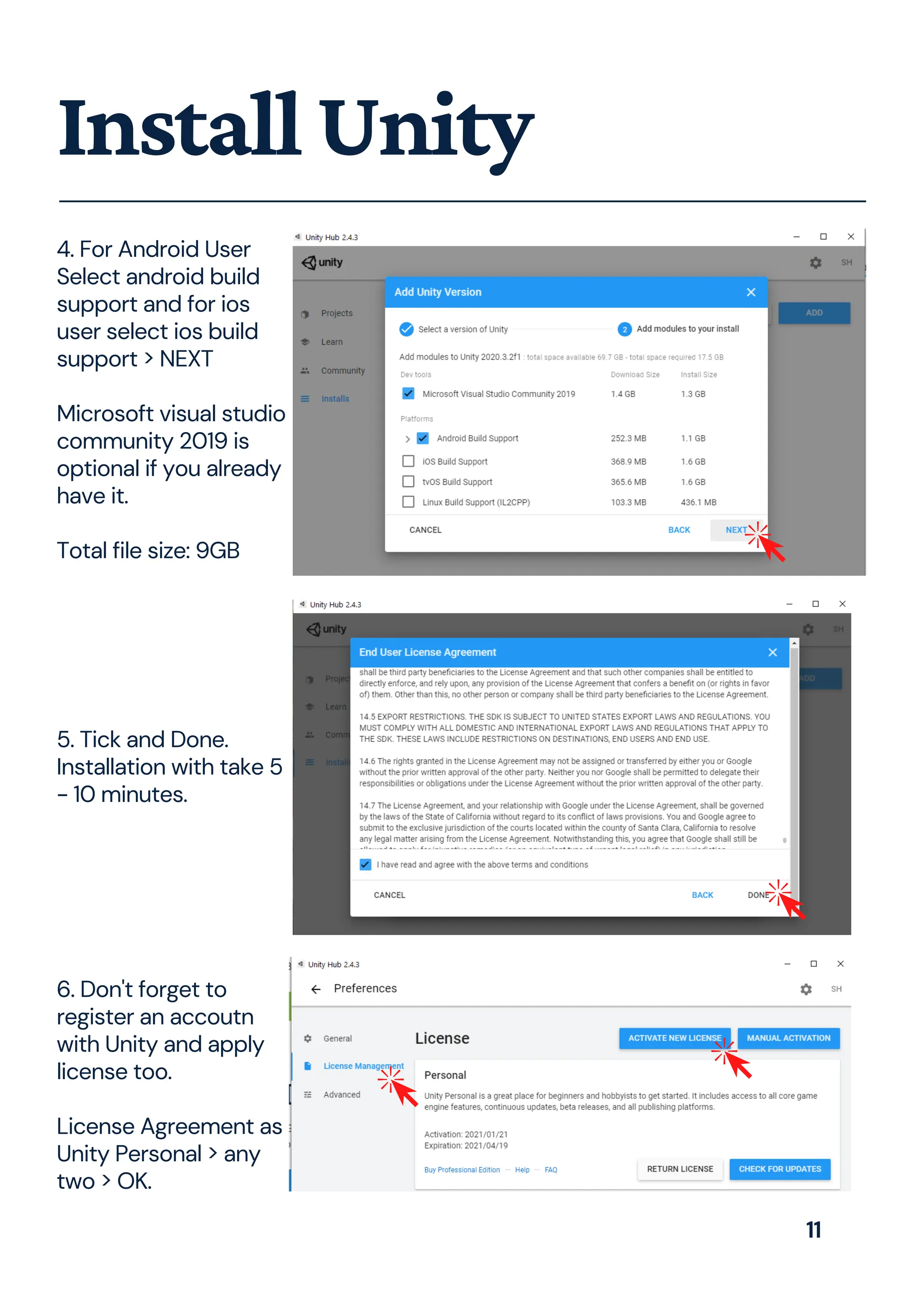 4. For Android User
Select android build
support and for ios
user select ios build
support > NEXT
Microsoft visual studio
community 2019 is
optional if you already
have it.
Total file size: 9GB
InstallUnity
5. Tick and Done.
Installation with take 5
- 10 minutes.
6. Don't forget to
register an accoutn
with Unity and apply
license too.
License Agreement as
Unity Personal > any
two > OK.
11
 