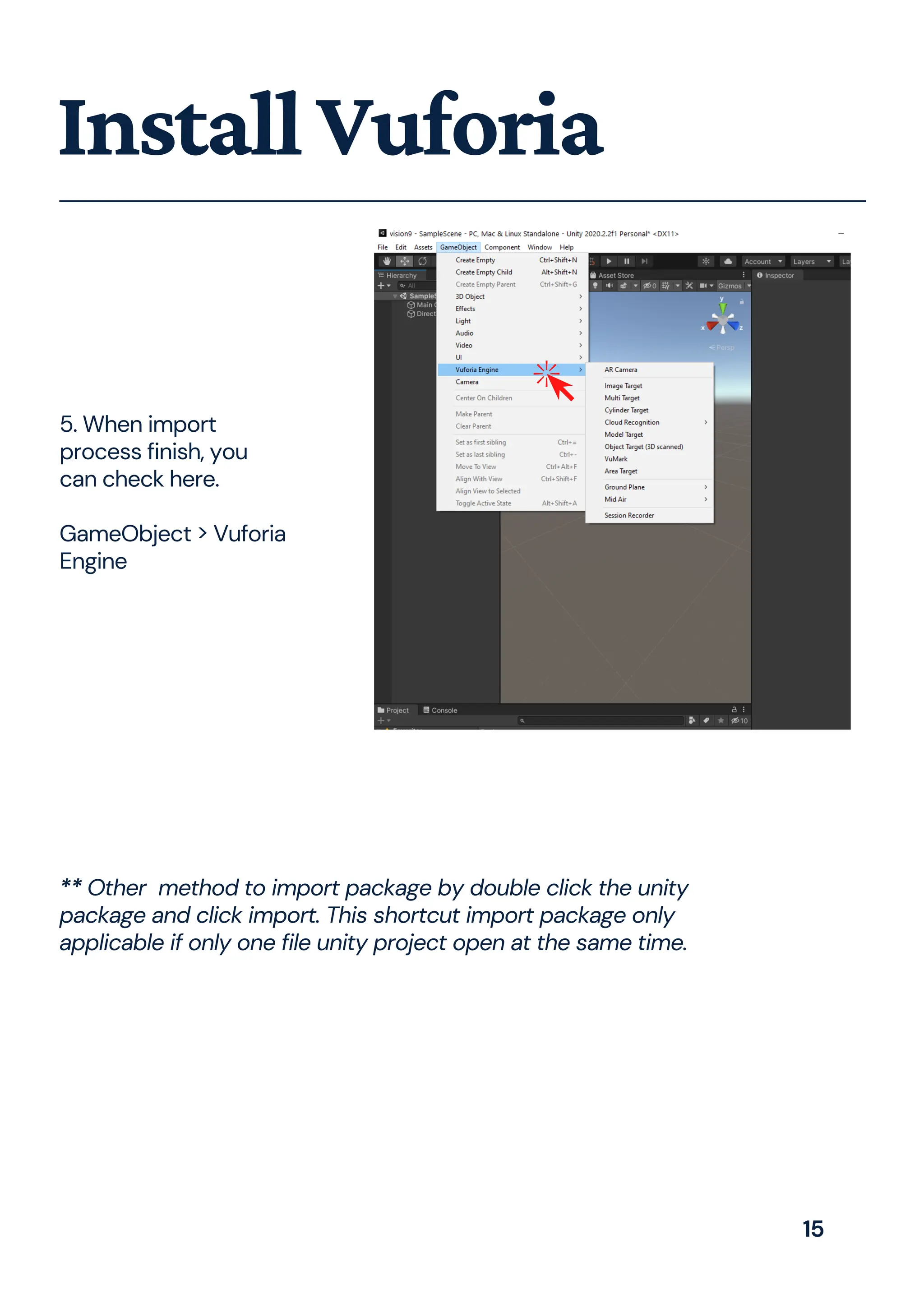 5. When import
process finish, you
can check here.
GameObject > Vuforia
Engine
InstallVuforia
** Other method to import package by double click the unity
package and click import. This shortcut import package only
applicable if only one file unity project open at the same time.
15
 
