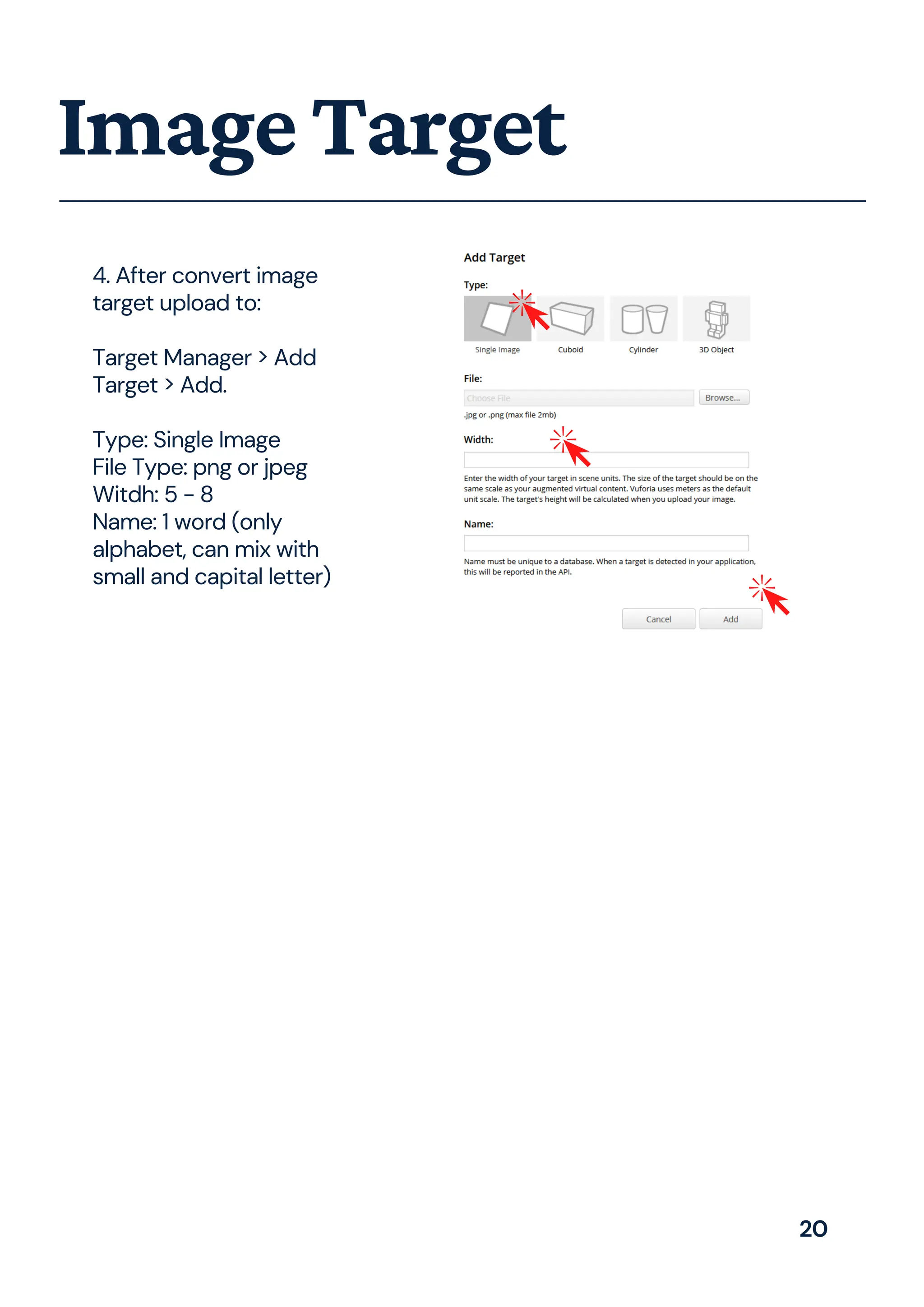 ImageTarget
4. After convert image
target upload to:
Target Manager > Add
Target > Add.
Type: Single Image
File Type: png or jpeg
Witdh: 5 - 8
Name: 1 word (only
alphabet, can mix with
small and capital letter)
20
 