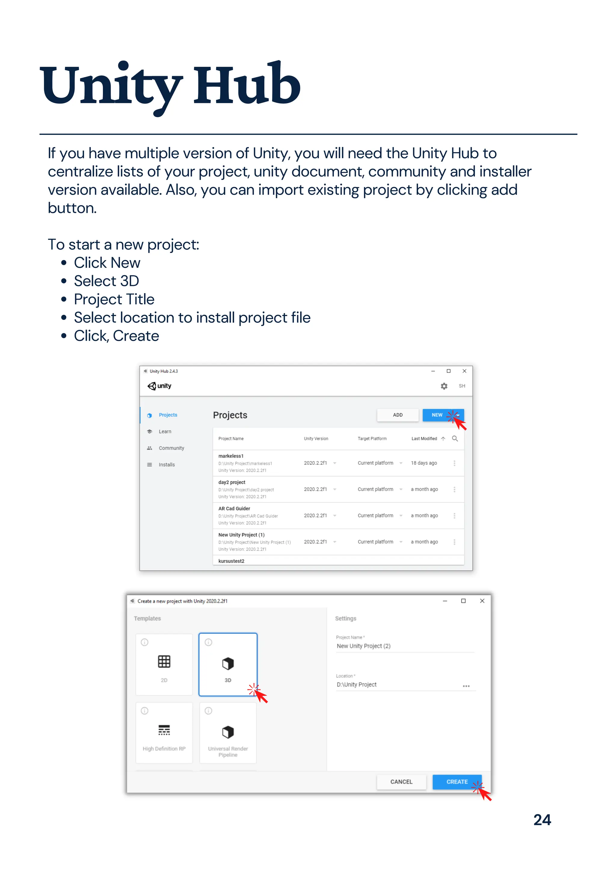 Click New
Select 3D
Project Title
Select location to install project file
Click, Create
If you have multiple version of Unity, you will need the Unity Hub to
centralize lists of your project, unity document, community and installer
version available. Also, you can import existing project by clicking add
button.
To start a new project:
UnityHub
24
 