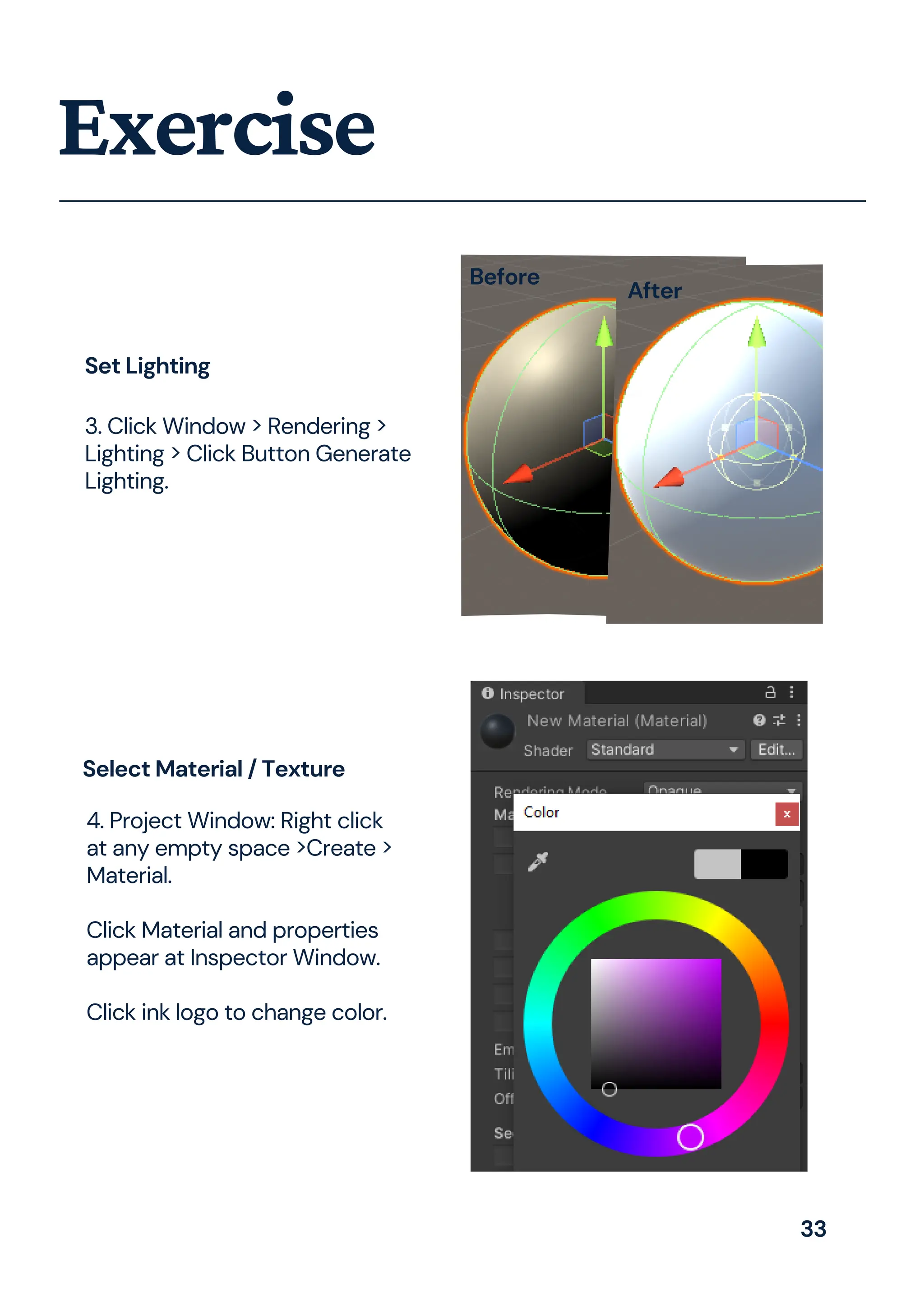 Exercise
Set Lighting
3. Click Window > Rendering >
Lighting > Click Button Generate
Lighting.
4. Project Window: Right click
at any empty space >Create >
Material.
Click Material and properties
appear at Inspector Window.
Click ink logo to change color.
Select Material / Texture
Before
After
33
 