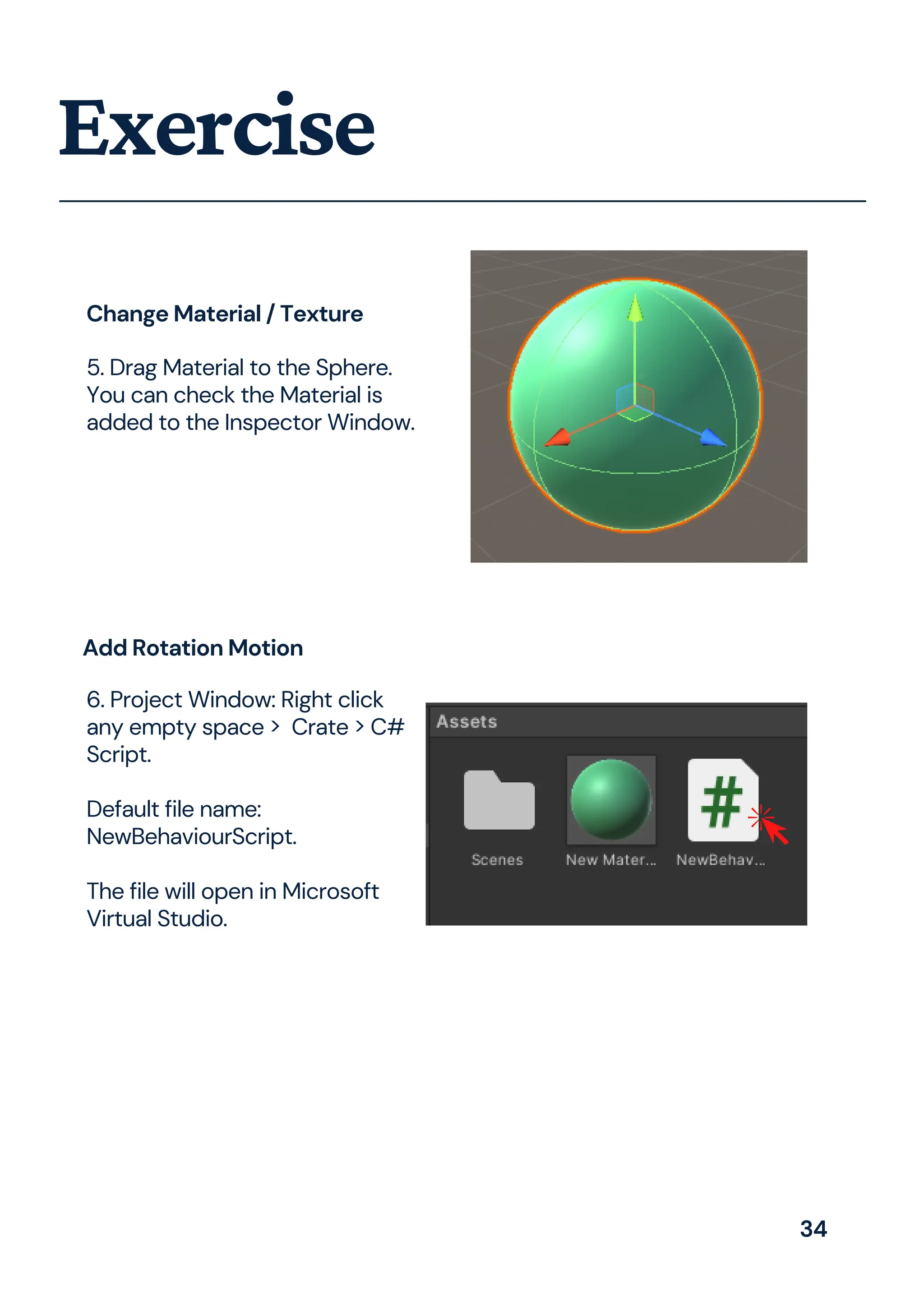 Exercise
5. Drag Material to the Sphere.
You can check the Material is
added to the Inspector Window.
6. Project Window: Right click
any empty space > Crate > C#
Script.
Default file name:
NewBehaviourScript.
The file will open in Microsoft
Virtual Studio.
Add Rotation Motion
Change Material / Texture
34
 
