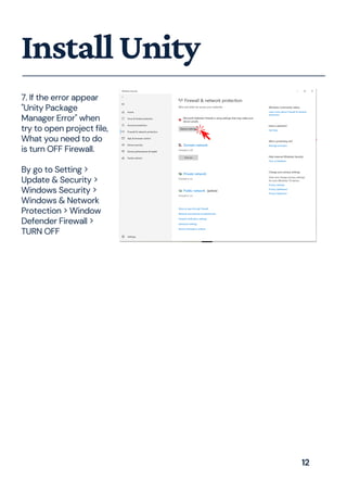 7. If the error appear
"Unity Package
Manager Error" when
try to open project file,
What you need to do
is turn OFF Firewall.
By go to Setting >
Update & Security >
Windows Security >
Windows & Network
Protection > Window
Defender Firewall >
TURN OFF
InstallUnity
12
 