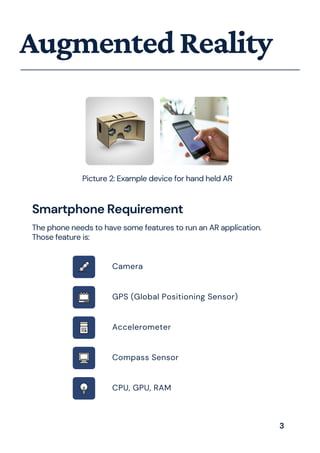 AugmentedReality
Picture 2: Example device for hand held AR
The phone needs to have some features to run an AR application.
Those feature is:
Smartphone Requirement
Camera
GPS (Global Positioning Sensor)
Accelerometer
Compass Sensor
CPU, GPU, RAM
3
 