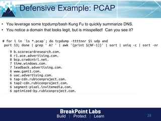 Build | Protect | Learn
Defensive Example: PCAP
28
• You leverage some tcpdump/bash Kung Fu to quickly summarize DNS.
• You notice a domain that looks legit, but is misspelled! Can you see it?
 