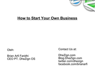 How to Start Your Own Business Oleh: Brian Arfi Faridhi CEO PT. DheZign OS Contact Us at: DheZign.com Blog.DheZign.com twitter.com/dhezign facebook.com/brianarfi 