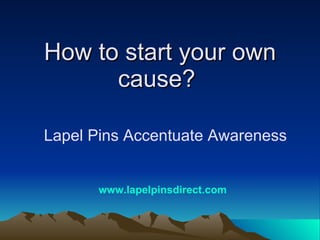 How to start your own cause?  Lapel Pins Accentuate Awareness www.lapelpinsdirect.com 