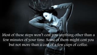 Most of these steps won’t cost you anything other than a
few minutes of your time. Some of them might cost you
but not more than a cost of a few cups of coffee.
 