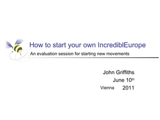 How to start your own IncrediblEurope
An evaluation session for starting new movements

John Griffiths
June 10th
Vienna
2011

 