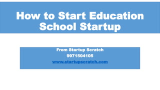 How to Start Education
School Startup
From Startup Scratch
9971504105
www.startupscratch.com
 